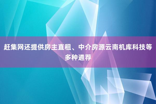 赶集网还提供房主直租、中介房源云南机库科技等多种遴荐