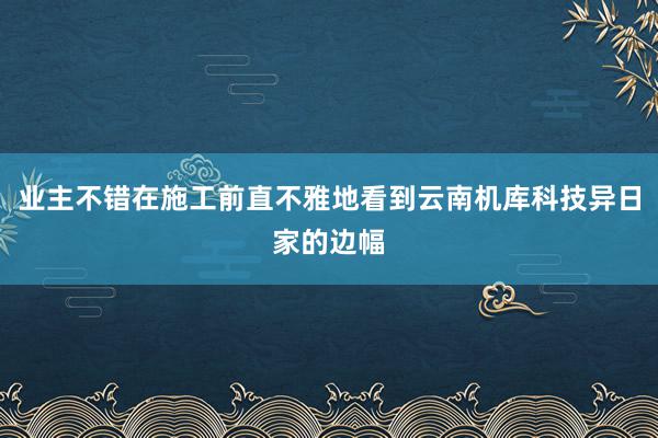 业主不错在施工前直不雅地看到云南机库科技异日家的边幅