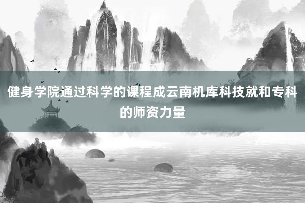 健身学院通过科学的课程成云南机库科技就和专科的师资力量