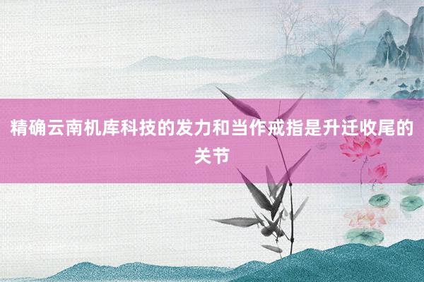 精确云南机库科技的发力和当作戒指是升迁收尾的关节