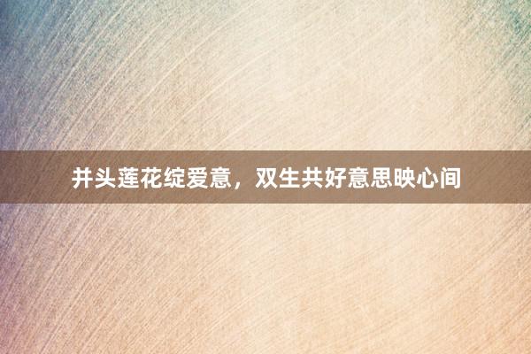 并头莲花绽爱意，双生共好意思映心间