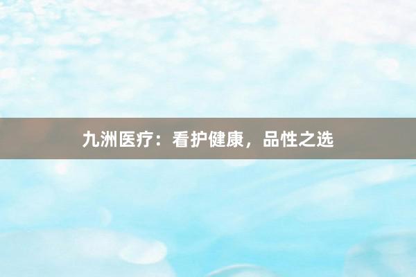 九洲医疗：看护健康，品性之选