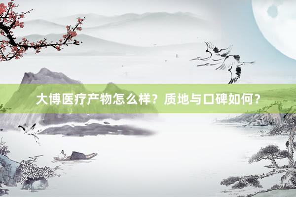 大博医疗产物怎么样？质地与口碑如何？