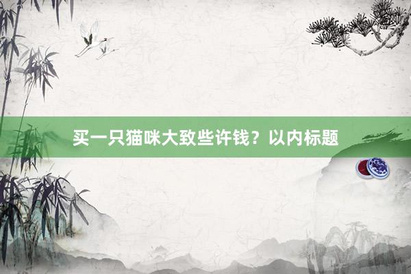 买一只猫咪大致些许钱？以内标题